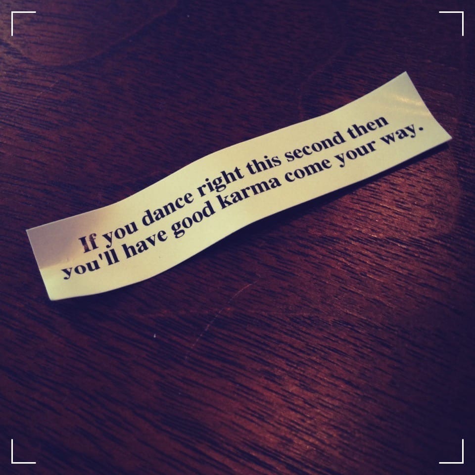 A fortune cookie fortune that reads "If you dance right this second then you'll have good karma come your way."